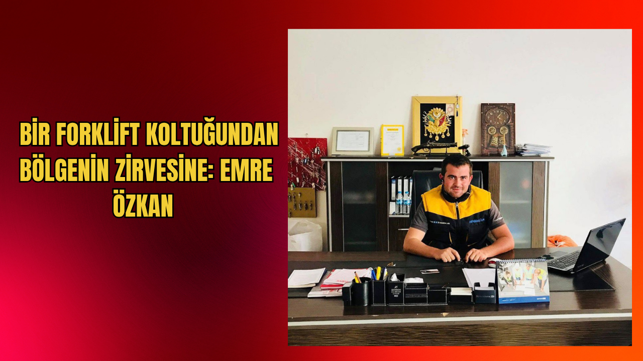  BİR FORKLİFT KOLTUĞUNDAN BÖLGENİN ZİRVESİNE: EMRE ÖZKAN
