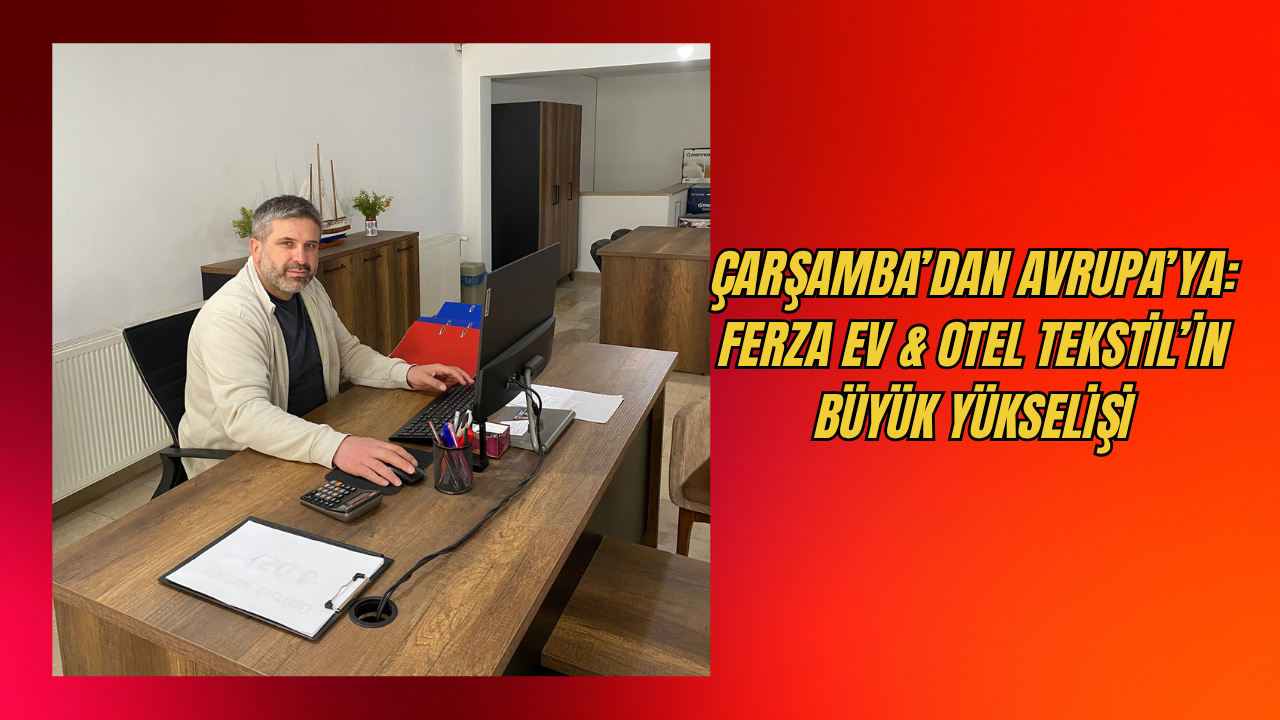 Çarşamba’dan Avrupa’ya: Ferza Ev & Otel Tekstil’in Büyük Yükselişi